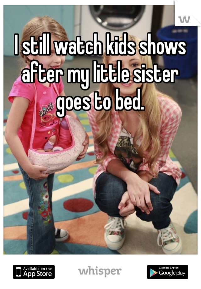 I still watch kids shows after my little sister goes to bed. 