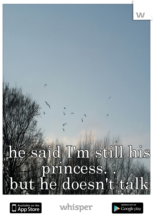 he said I'm still his princess. . 
but he doesn't talk to me.. so sad :/
