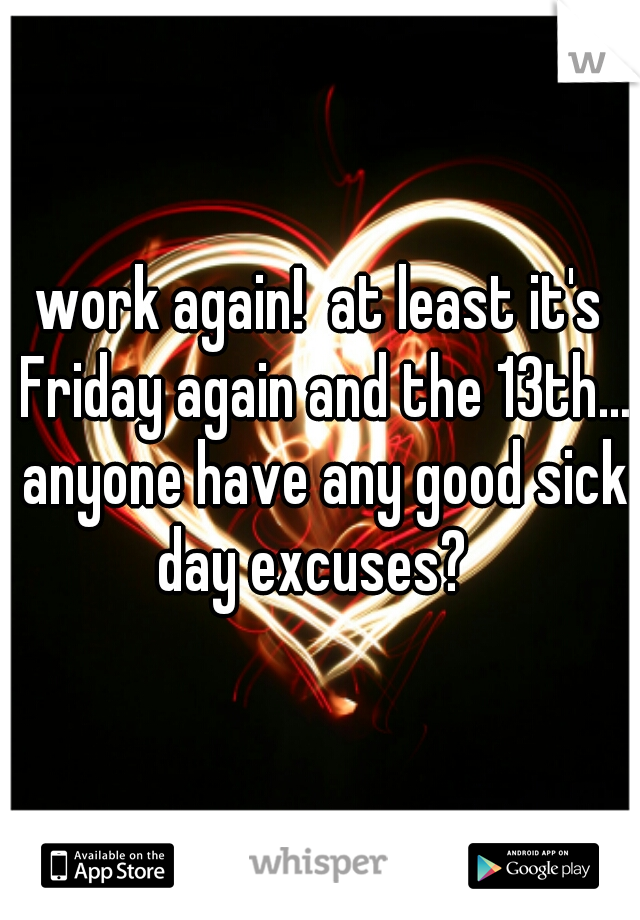 work again!  at least it's Friday again and the 13th... anyone have any good sick day excuses?  
