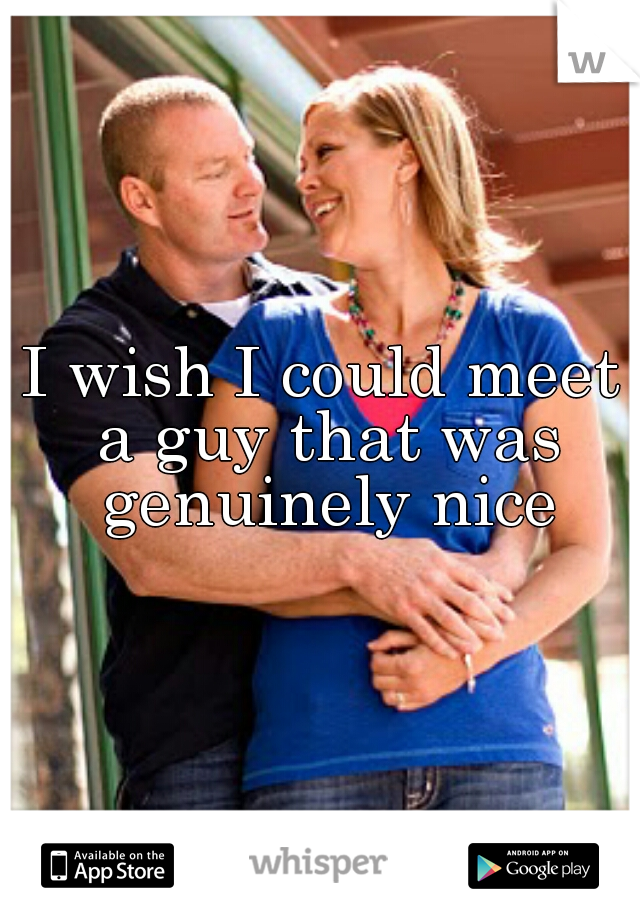 I wish I could meet a guy that was genuinely nice