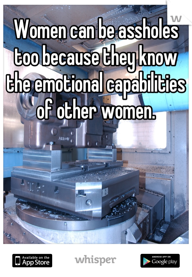 Women can be assholes too because they know the emotional capabilities of other women.