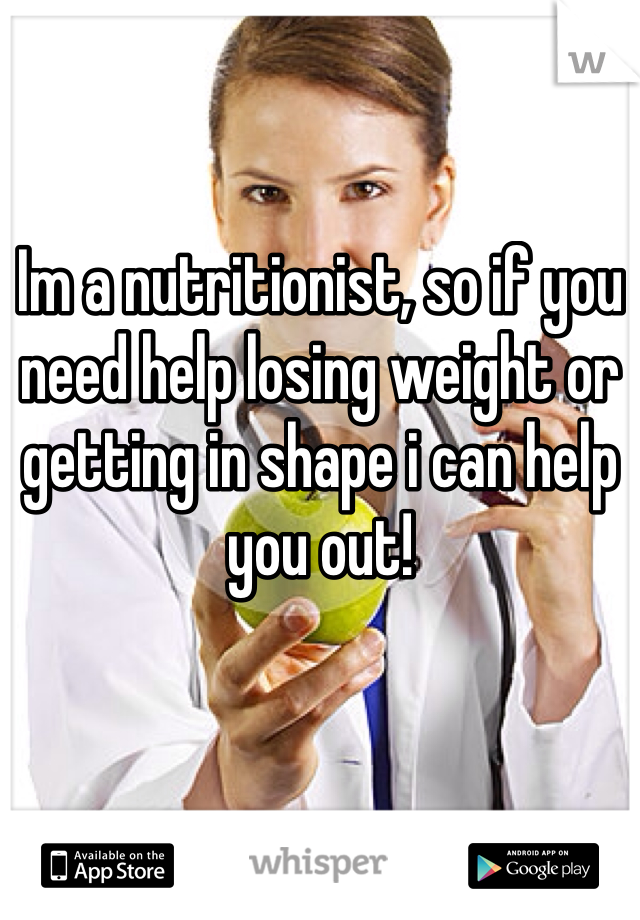Im a nutritionist, so if you need help losing weight or getting in shape i can help you out!