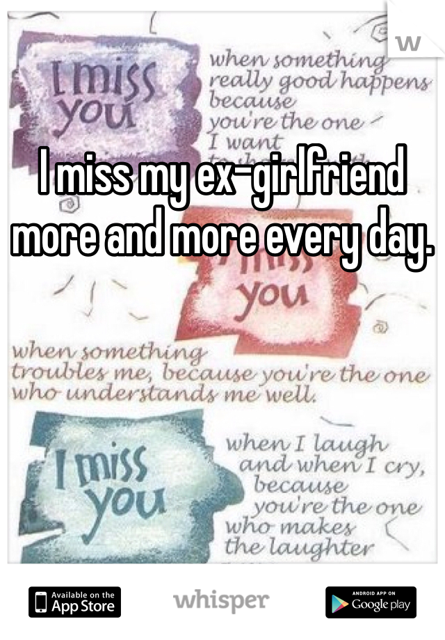 I miss my ex-girlfriend more and more every day.
