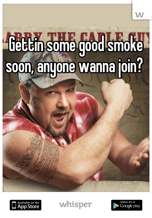 Gettin some good smoke soon, anyone wanna join? 