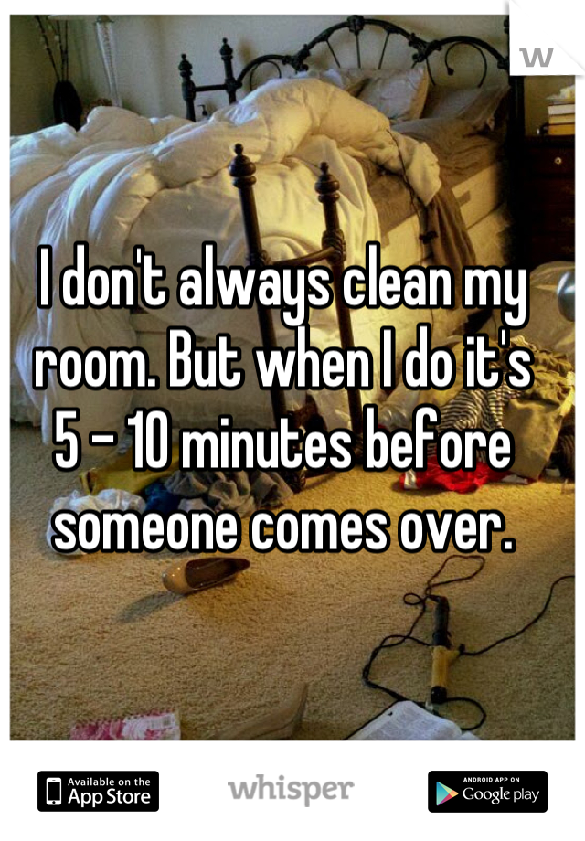 I don't always clean my room. But when I do it's 
5 - 10 minutes before someone comes over.