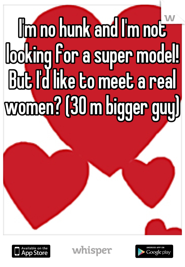 I'm no hunk and I'm not looking for a super model! But I'd like to meet a real women? (30 m bigger guy)