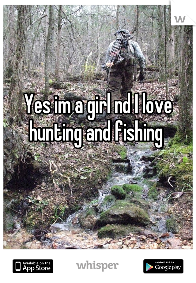 Yes im a girl nd I love hunting and fishing 