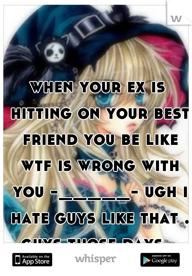 when your ex is hitting on your best friend you be like wtf is wrong with you -_____- ugh i hate guys like that . guys those days . 