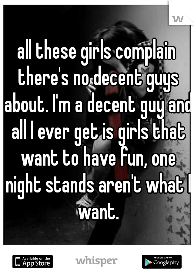 all these girls complain there's no decent guys about. I'm a decent guy and all I ever get is girls that want to have fun, one night stands aren't what I want.