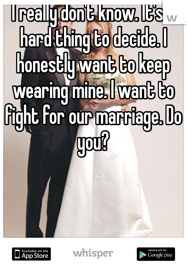 I really don't know. It's a hard thing to decide. I honestly want to keep wearing mine. I want to fight for our marriage. Do you?
