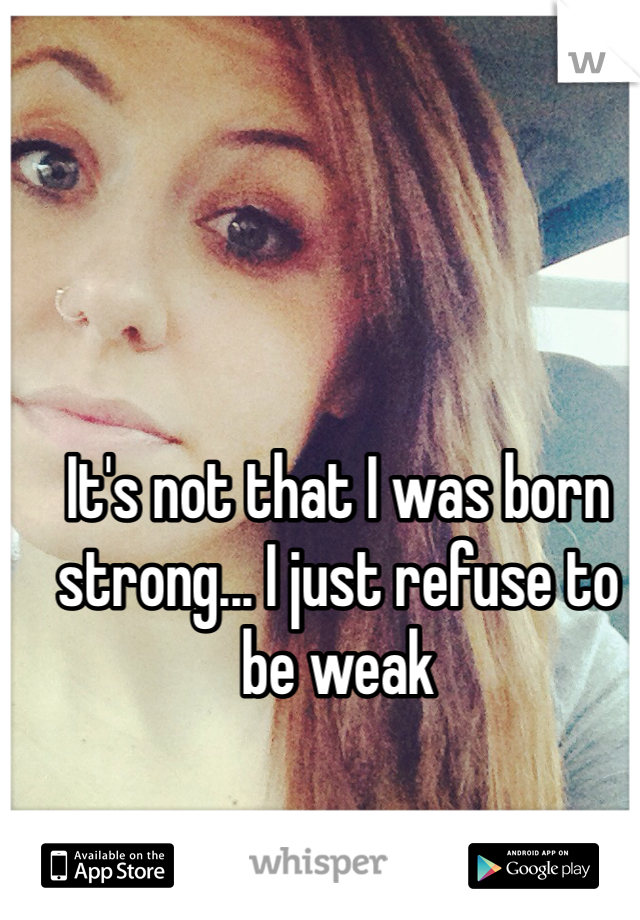 It's not that I was born strong... I just refuse to be weak