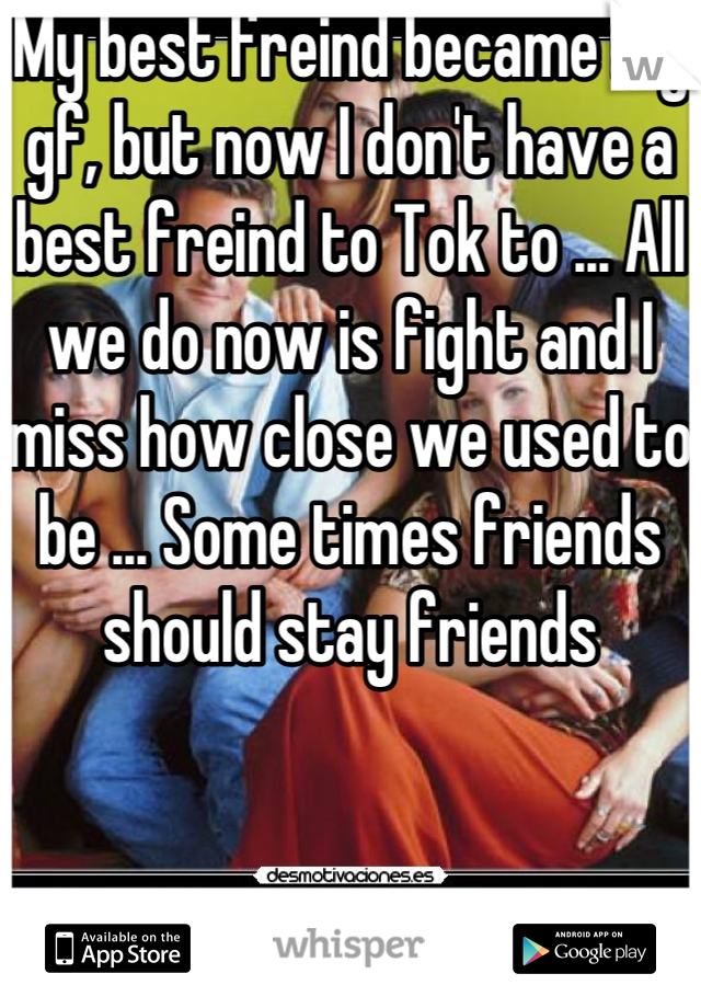 My best freind became my gf, but now I don't have a best freind to Tok to ... All we do now is fight and I miss how close we used to be ... Some times friends should stay friends