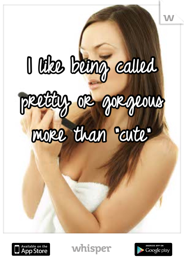 I like being called pretty or gorgeous more than "cute"