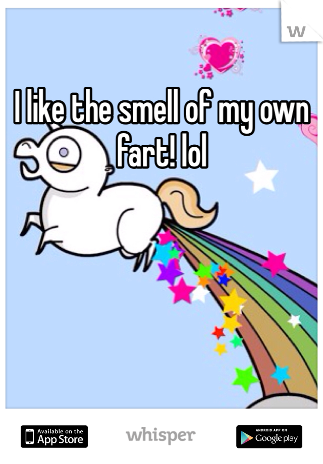 I like the smell of my own fart! lol
