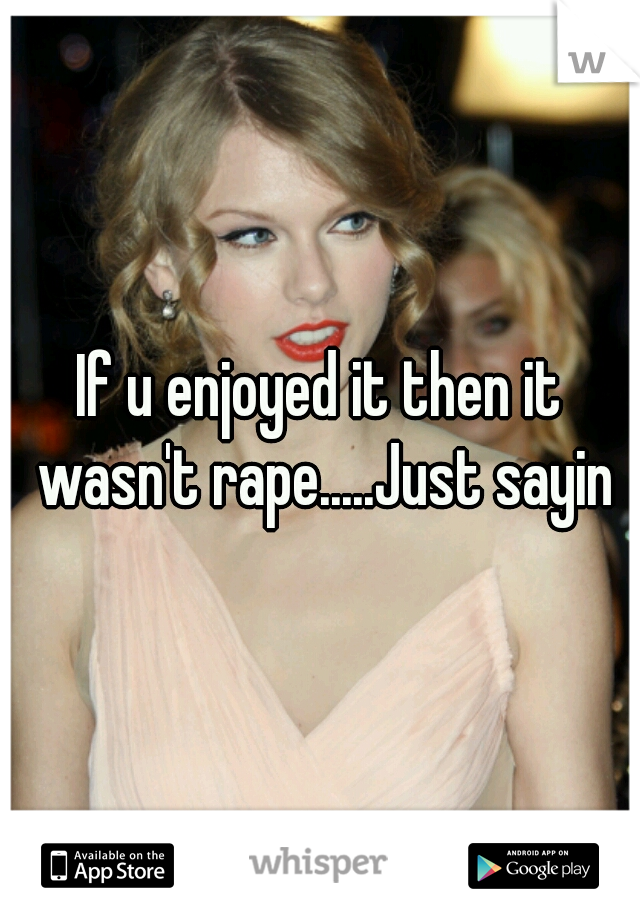 If u enjoyed it then it wasn't rape.....Just sayin