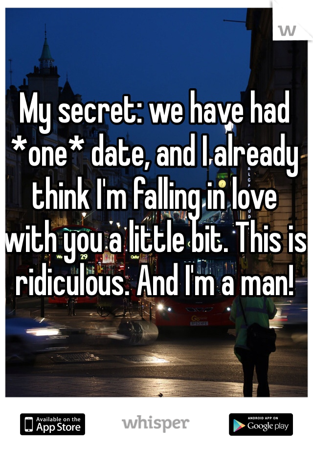 My secret: we have had *one* date, and I already think I'm falling in love with you a little bit. This is ridiculous. And I'm a man!