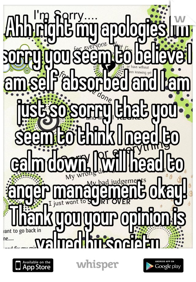 Ahh right my apologies I'm sorry you seem to believe I am self absorbed and I am just so sorry that you seem to think I need to calm down. I will head to anger management okay! Thank you your opinion is valued by society 