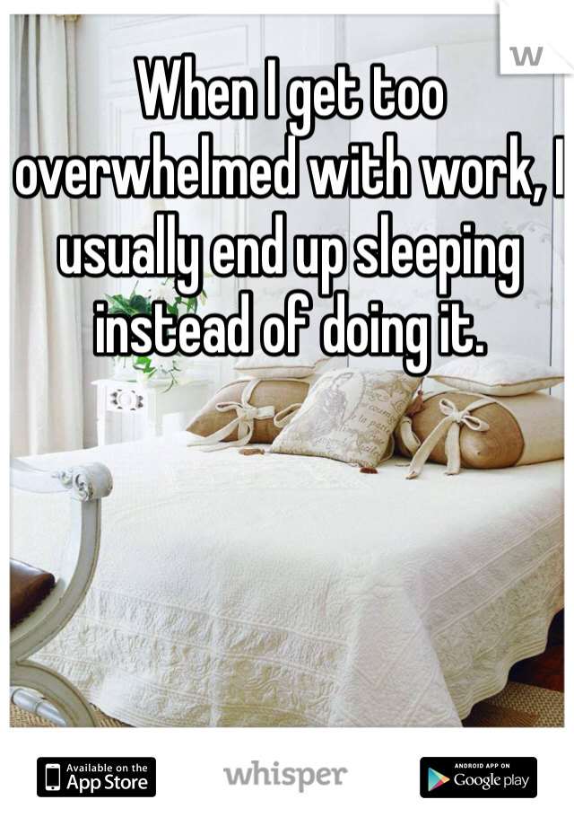 When I get too overwhelmed with work, I usually end up sleeping instead of doing it. 