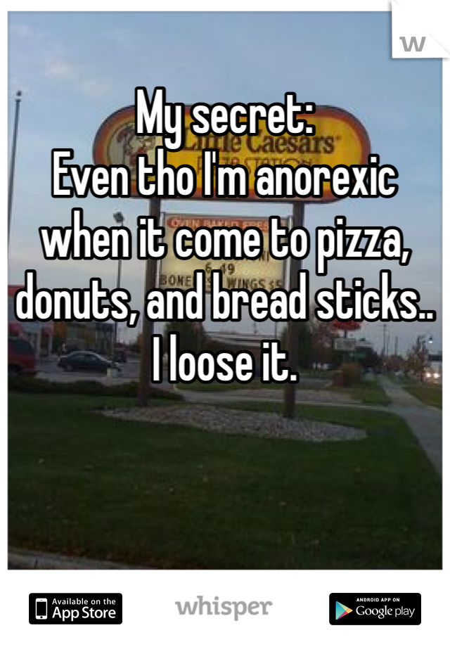 My secret:
Even tho I'm anorexic when it come to pizza, donuts, and bread sticks.. 
I loose it.