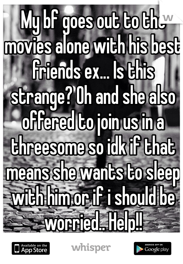 My bf goes out to the movies alone with his best friends ex... Is this strange? Oh and she also offered to join us in a threesome so idk if that means she wants to sleep with him or if i should be worried.. Help!!