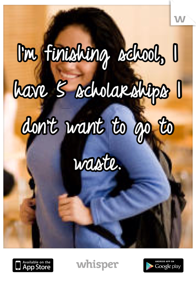 I'm finishing school, I have 5 scholarships I don't want to go to waste. 