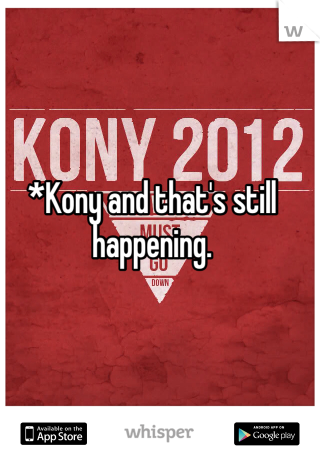 *Kony and that's still happening. 