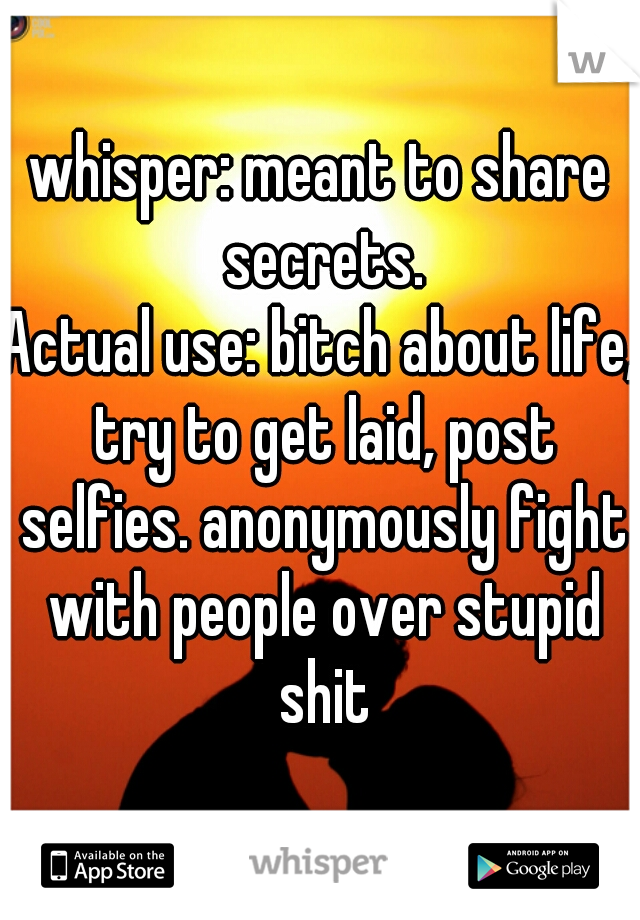 whisper: meant to share secrets.
Actual use: bitch about life, try to get laid, post selfies. anonymously fight with people over stupid shit