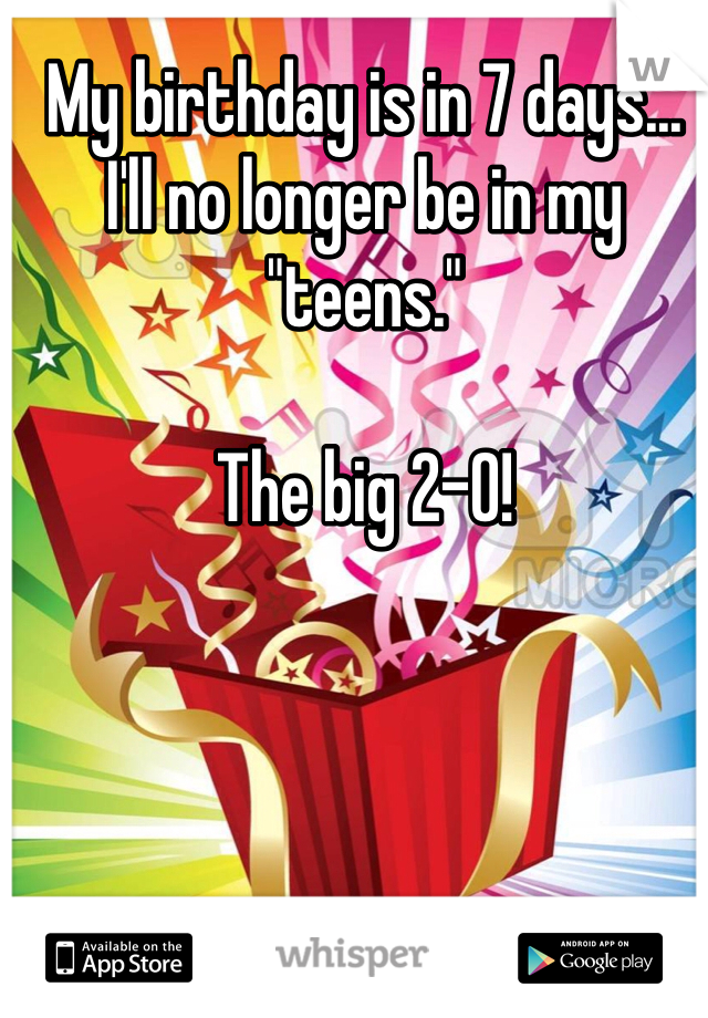 My birthday is in 7 days... I'll no longer be in my "teens."

The big 2-0!