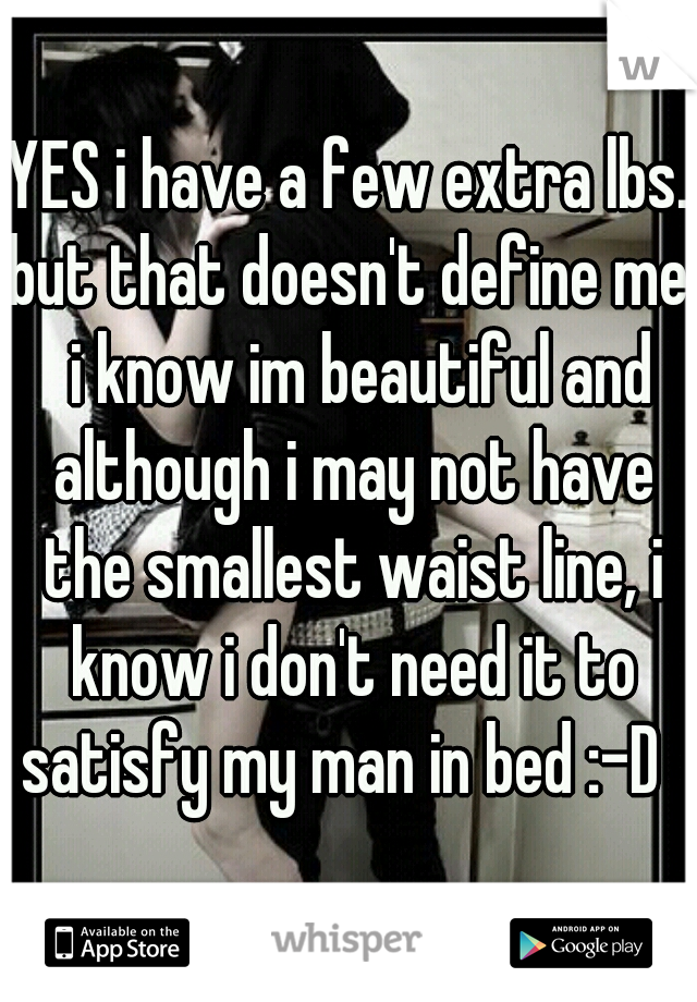 YES i have a few extra lbs. but that doesn't define me.  i know im beautiful and although i may not have the smallest waist line, i know i don't need it to satisfy my man in bed :-D  