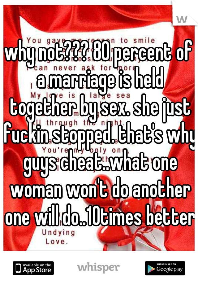 why not??? 80 percent of a marriage is held together by sex. she just fuckin stopped. that's why guys cheat..what one woman won't do another one will do..10times better