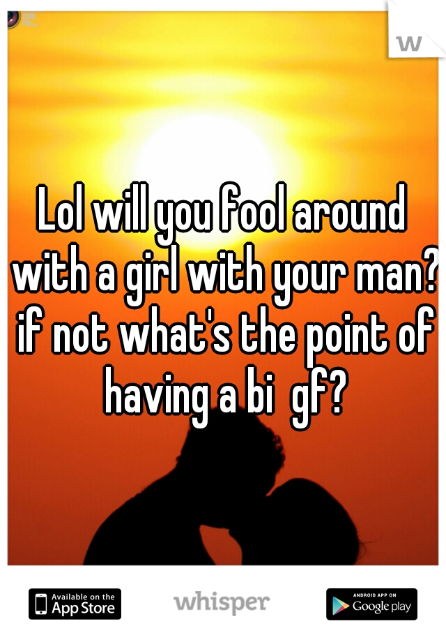 Lol will you fool around with a girl with your man? if not what's the point of having a bi  gf?