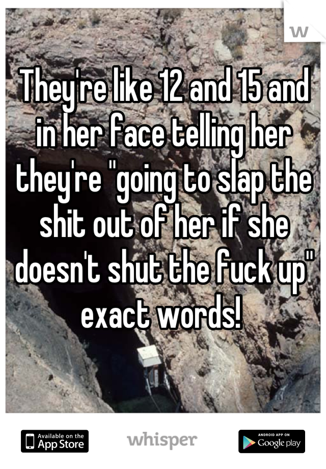 They're like 12 and 15 and in her face telling her they're "going to slap the shit out of her if she doesn't shut the fuck up" exact words! 