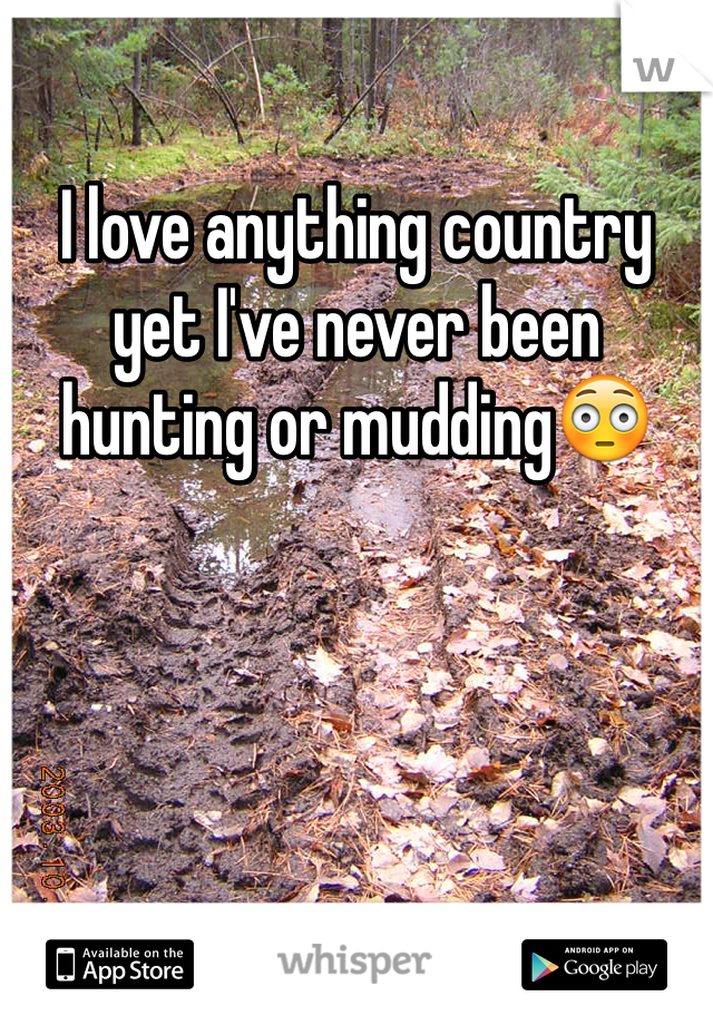 I love anything country yet I've never been hunting or mudding😳