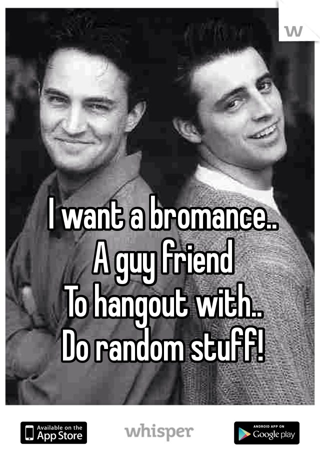I want a bromance..
A guy friend 
To hangout with..
Do random stuff!