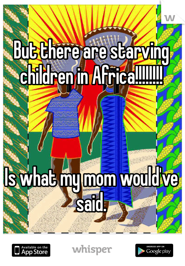 But there are starving children in Africa!!!!!!!!



Is what my mom would've said.
