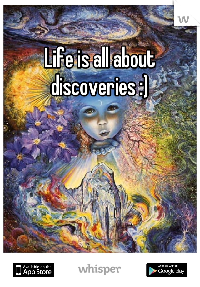Life is all about discoveries :)