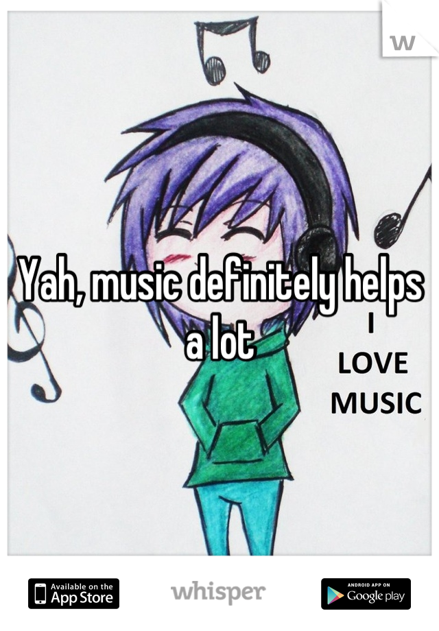 Yah, music definitely helps a lot