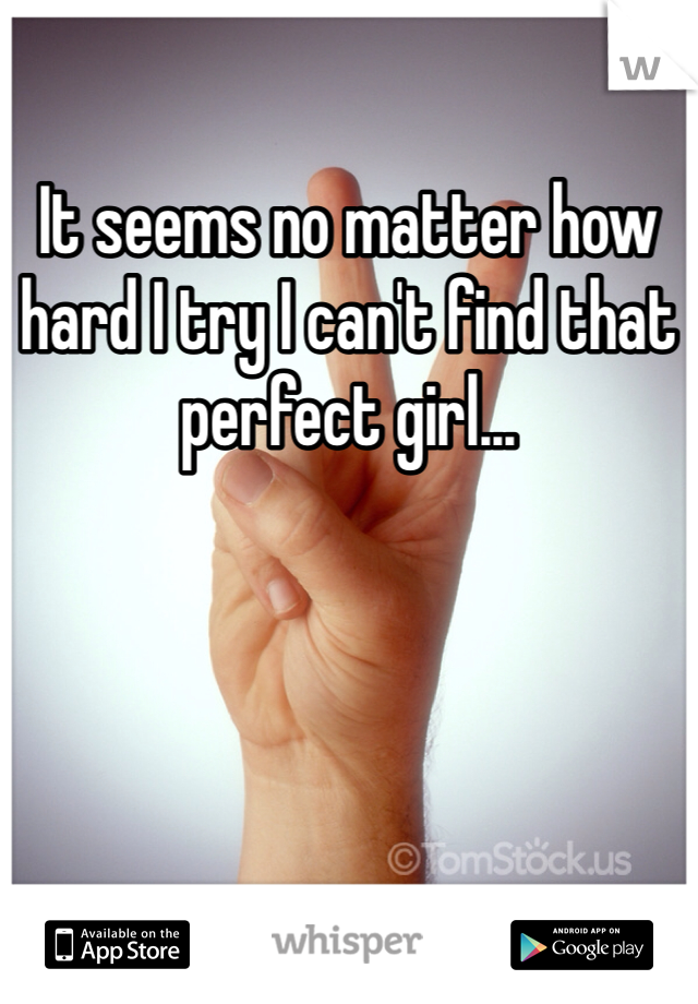 It seems no matter how hard I try I can't find that perfect girl...
