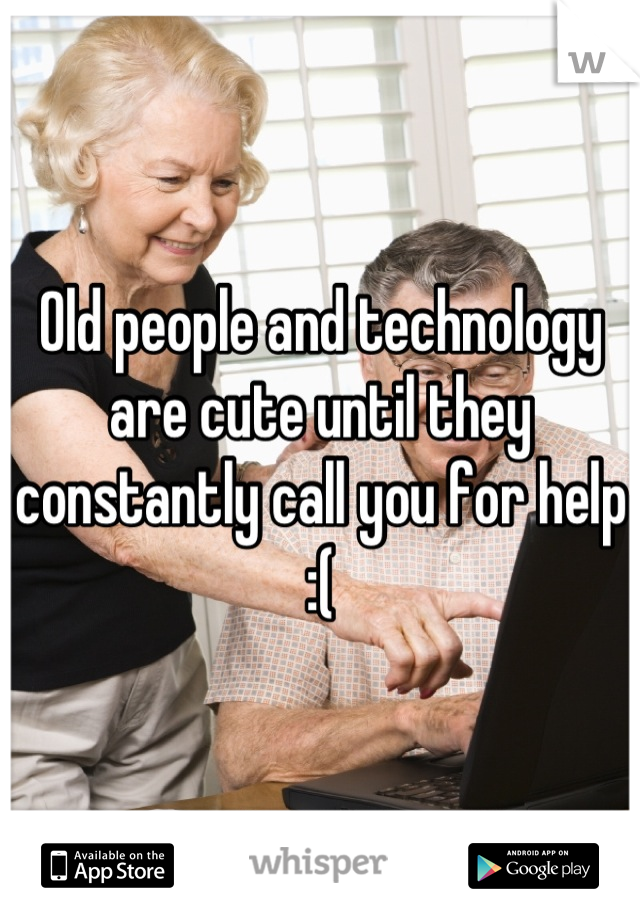 Old people and technology are cute until they constantly call you for help
:(