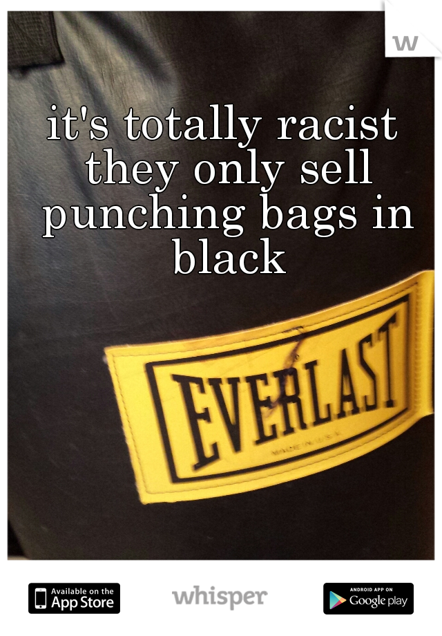 it's totally racist they only sell punching bags in black