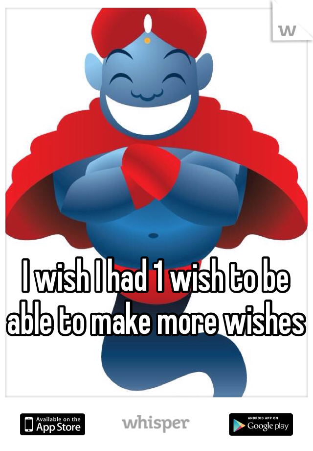 I wish I had 1 wish to be able to make more wishes 