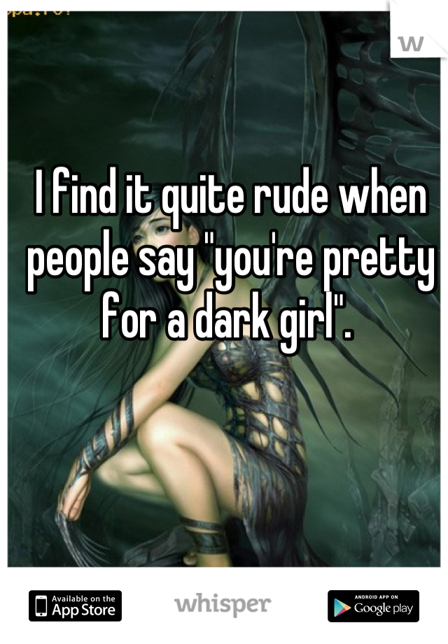 I find it quite rude when people say "you're pretty for a dark girl". 