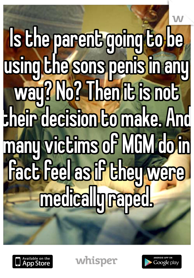 Is the parent going to be using the sons penis in any way? No? Then it is not their decision to make. And many victims of MGM do in fact feel as if they were medically raped. 