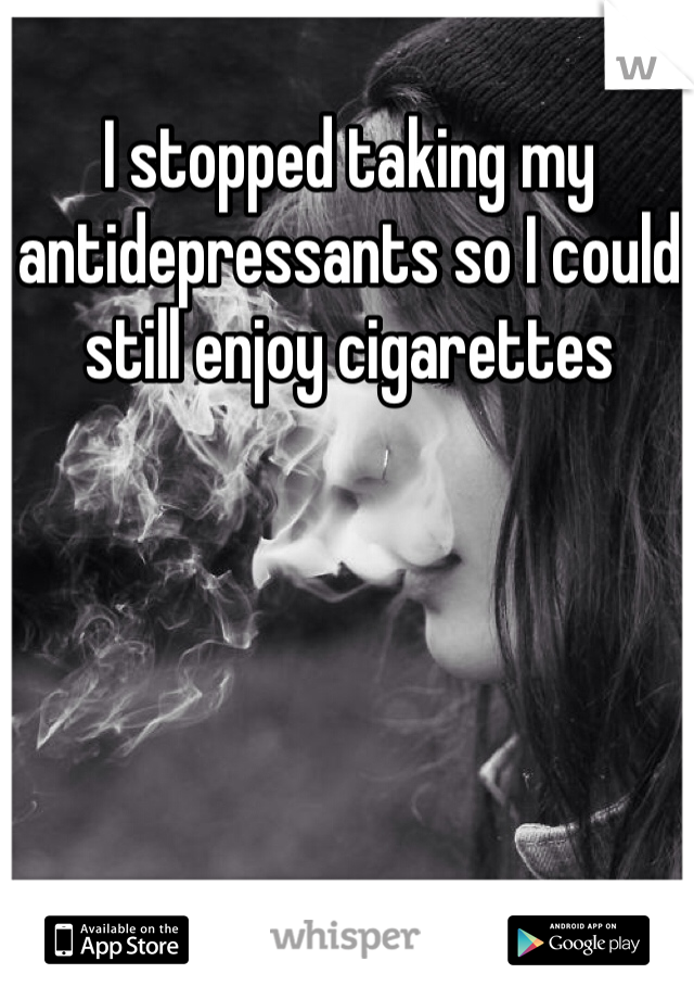 I stopped taking my antidepressants so I could still enjoy cigarettes 