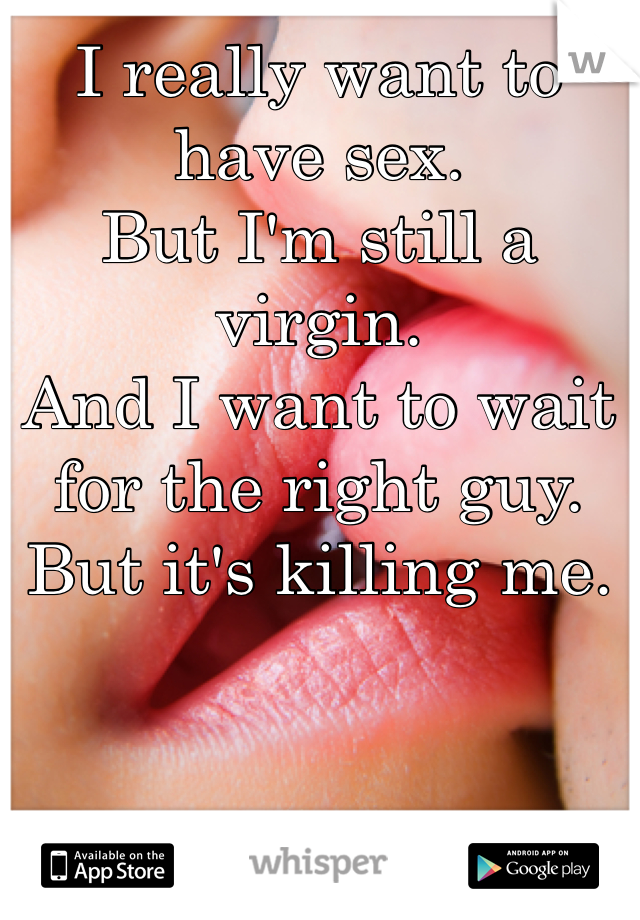 I really want to have sex.
But I'm still a virgin.
And I want to wait for the right guy.
But it's killing me.