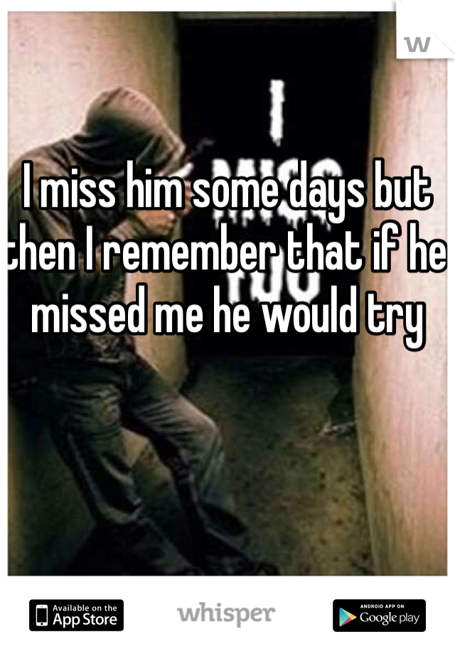 I miss him some days but then I remember that if he missed me he would try