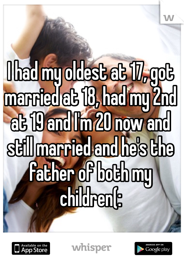 I had my oldest at 17, got married at 18, had my 2nd at 19 and I'm 20 now and still married and he's the father of both my children(: 