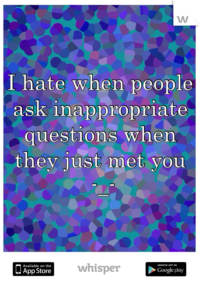 I hate when people ask inappropriate questions when they just met you
 -_-