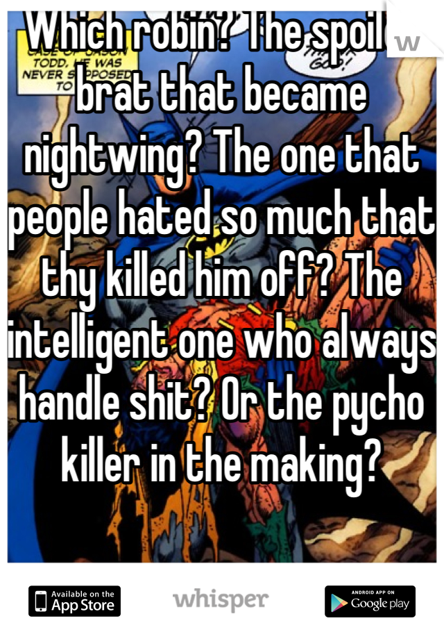 Which robin? The spoiled brat that became nightwing? The one that people hated so much that thy killed him off? The intelligent one who always handle shit? Or the pycho killer in the making?