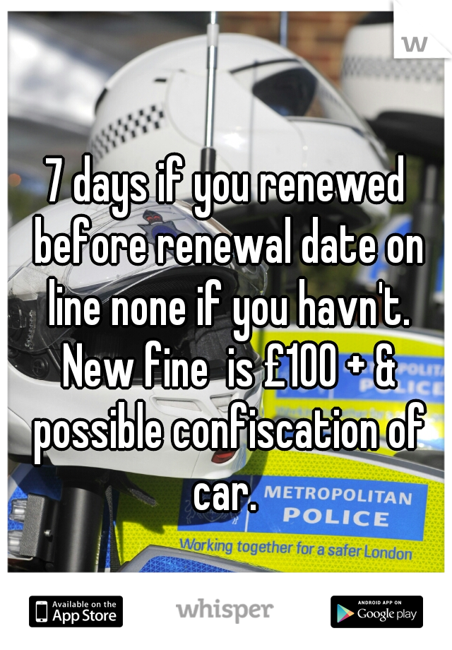7 days if you renewed before renewal date on line none if you havn't. New fine  is £100 + & possible confiscation of car. 